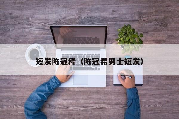 短发陈冠稀（陈冠希男士短发）