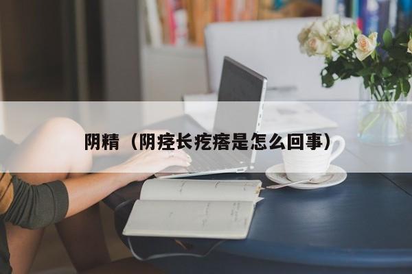 阴精（阴痉长疙瘩是怎么回事）