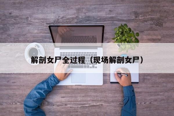 解剖女尸全过程（现场解剖女尸）
