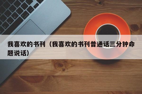我喜欢的书刊（我喜欢的书刊普通话三分钟命题说话）