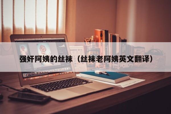 强奸阿姨的丝袜（丝袜老阿姨英文翻译）