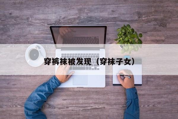 穿裤袜被发现（穿袜子女）