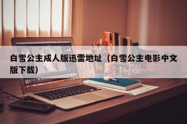 白雪公主成人版迅雷地址（白雪公主电影中文版下载）