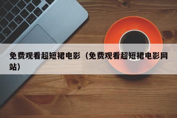 免费观看超短裙电影（免费观看超短裙电影网站）