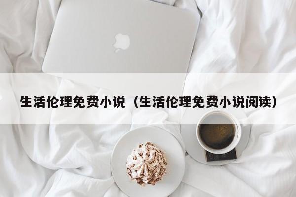 生活伦理免费小说（生活伦理免费小说阅读）
