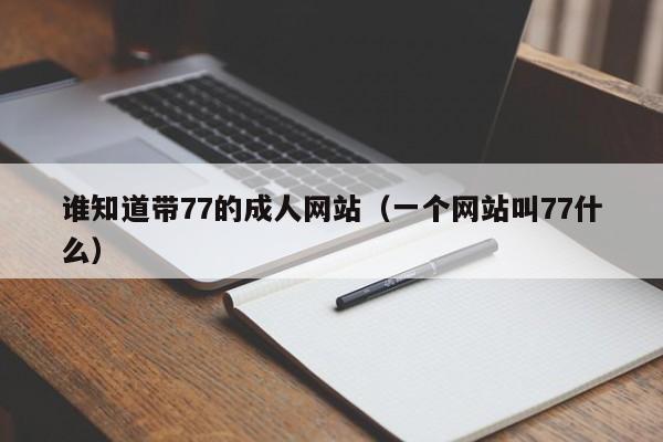谁知道带77的成人网站（一个网站叫77什么）