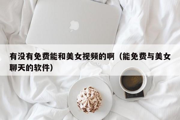 有没有免费能和美女视频的啊（能免费与美女聊天的软件）
