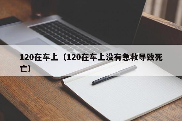 120在车上（120在车上没有急救导致死亡）