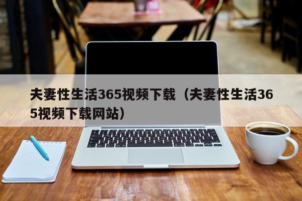 夫妻性生活365视频下载（夫妻性生活365视频下载网站）