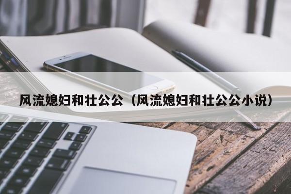 风流媳妇和壮公公（风流媳妇和壮公公小说）