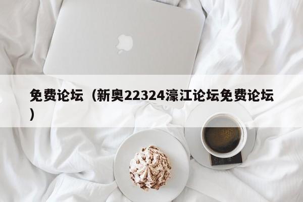 免费论坛（新奥22324濠江论坛免费论坛）