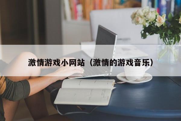 激情游戏小网站（激情的游戏音乐）