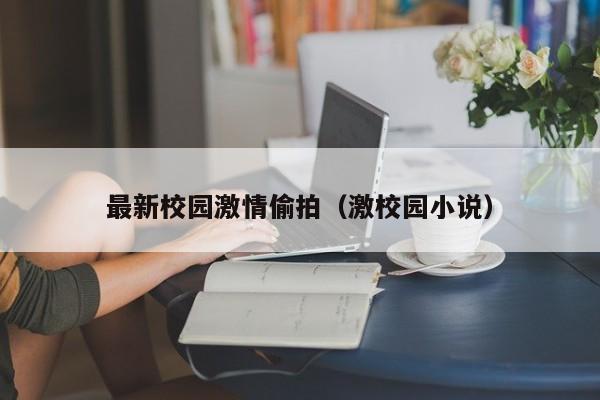 最新校园激情偷拍（激校园小说）