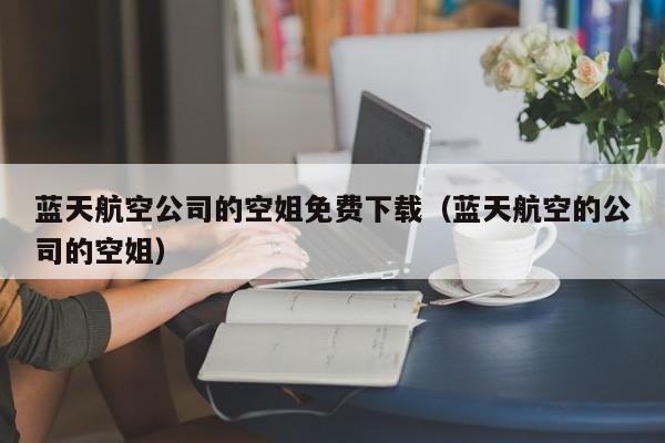 蓝天航空公司的空姐免费下载（蓝天航空的公司的空姐）