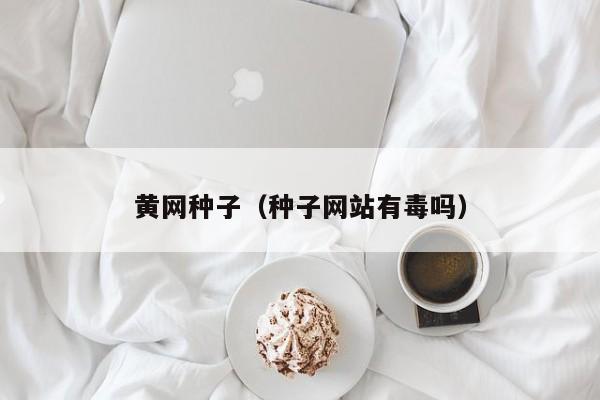 黄网种子（种子网站有毒吗）