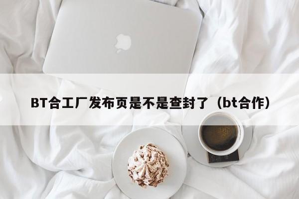 BT合工厂发布页是不是查封了（bt合作）