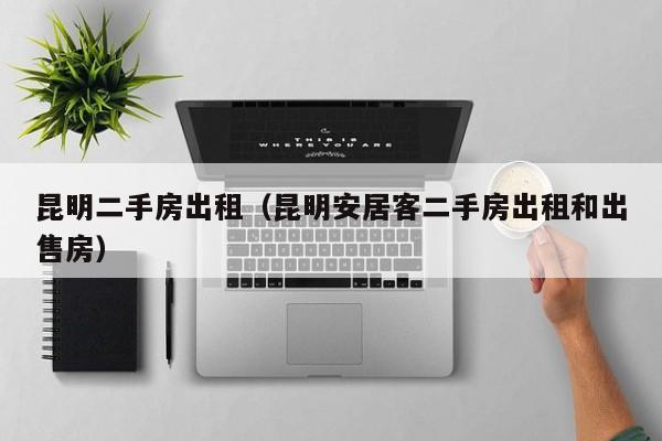 昆明二手房出租（昆明安居客二手房出租和出售房）