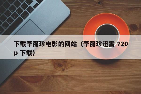 下载李丽珍电影的网站（李丽珍迅雷 720p 下载）