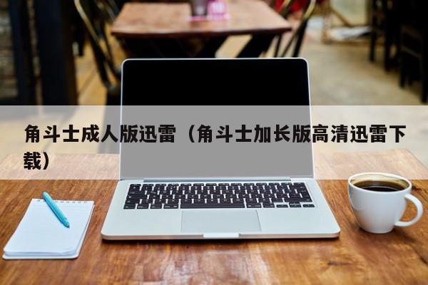 角斗士成人版迅雷（角斗士加长版高清迅雷下载）