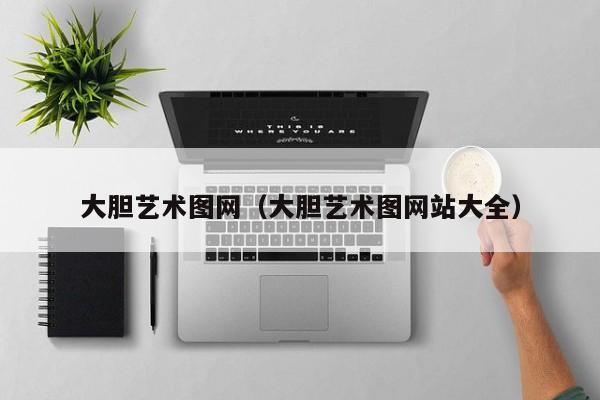 大胆艺术图网（大胆艺术图网站大全）