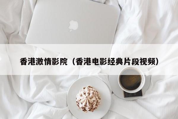 香港激情影院（香港电影经典片段视频）