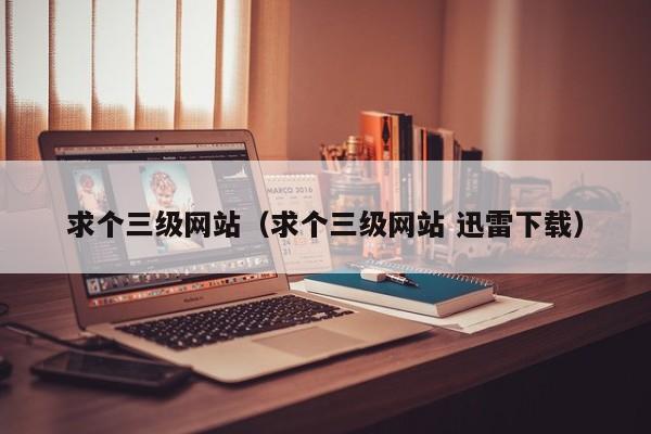 求个三级网站（求个三级网站 迅雷下载）