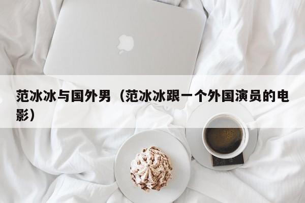 范冰冰与国外男（范冰冰跟一个外国演员的电影）