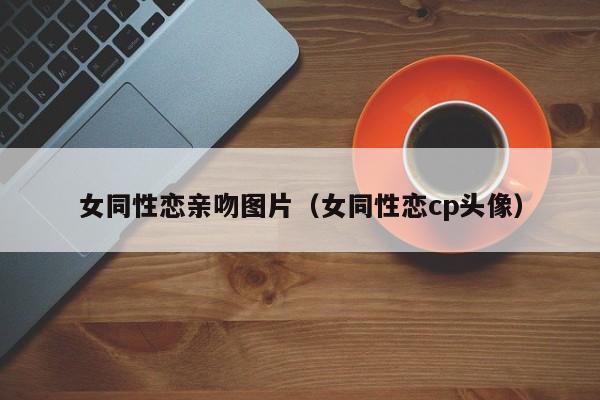 女同性恋亲吻图片（女同性恋cp头像）