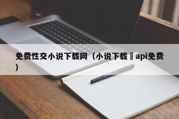 免费性交小说下载网（小说下载汅api免费）