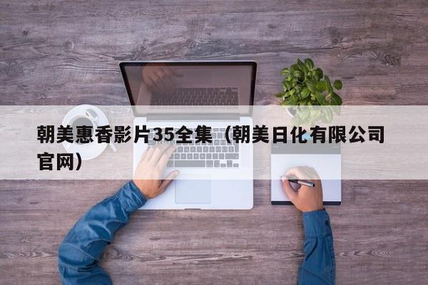 朝美惠香影片35全集（朝美日化有限公司 官网）