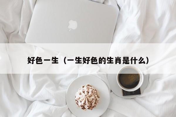 好色一生（一生好色的生肖是什么）