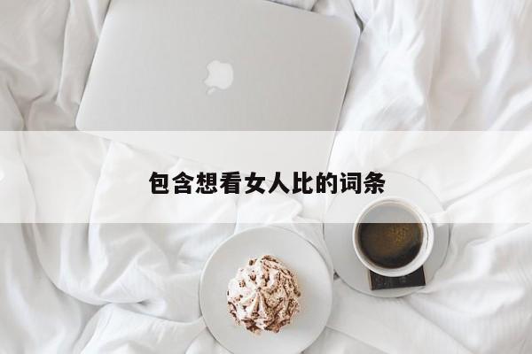 包含想看女人比的词条