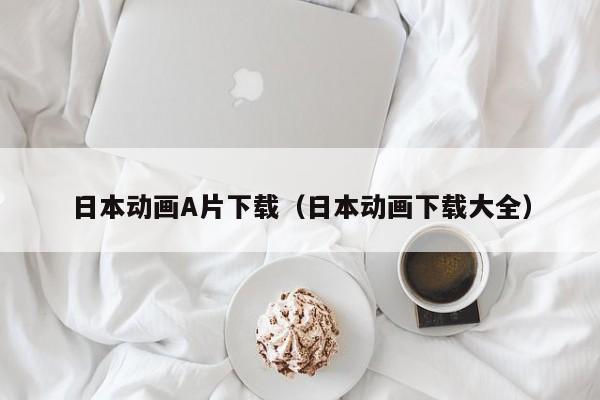日本动画A片下载（日本动画下载大全）