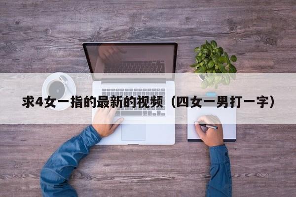 求4女一指的最新的视频（四女一男打一字）