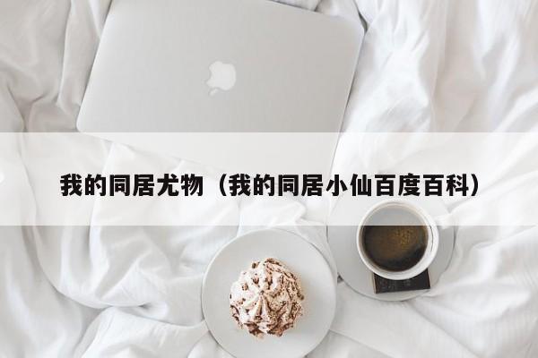 我的同居尤物（我的同居小仙百度百科）