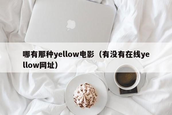 哪有那种yellow电影（有没有在线yellow网址）