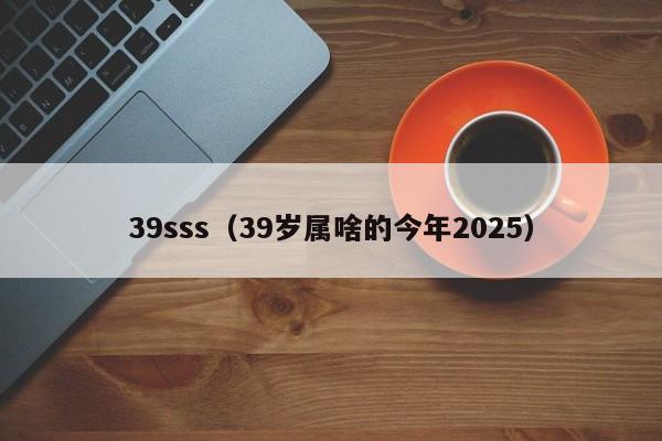 39sss（39岁属啥的今年2025）