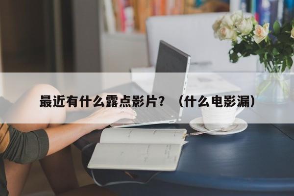 最近有什么露点影片？（什么电影漏）