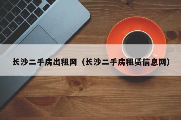 长沙二手房出租网（长沙二手房租赁信息网）