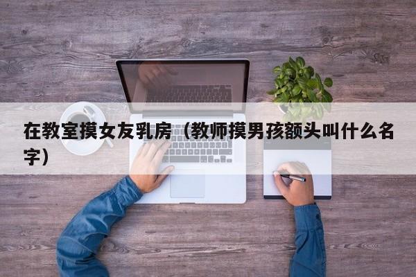 在教室摸女友乳房（教师摸男孩额头叫什么名字）