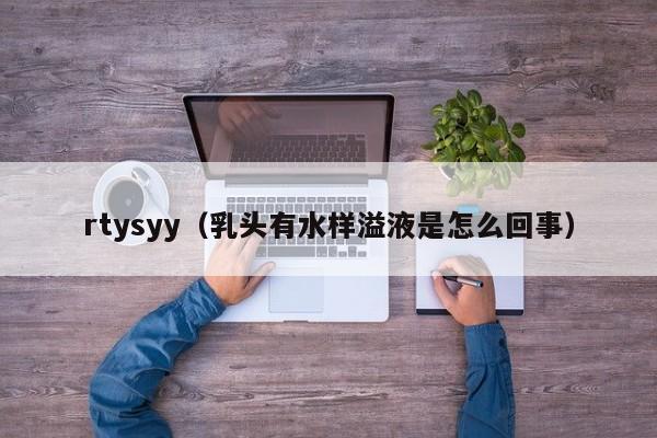 rtysyy（乳头有水样溢液是怎么回事）