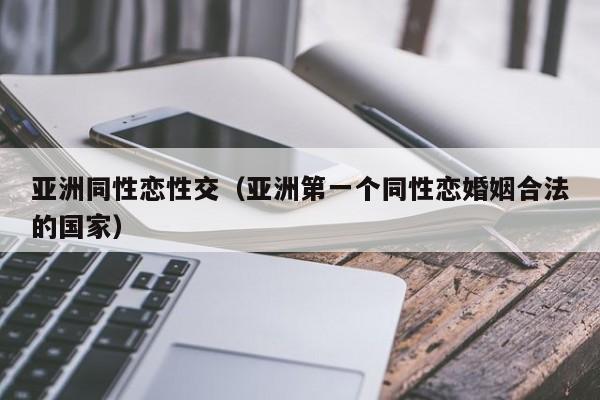 亚洲同性恋性交（亚洲第一个同性恋婚姻合法的国家）