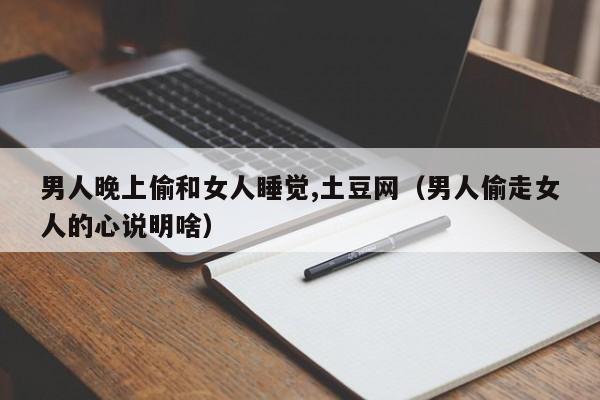 男人晚上偷和女人睡觉,土豆网（男人偷走女人的心说明啥）