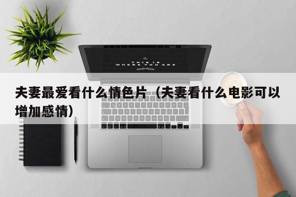 夫妻最爱看什么情色片（夫妻看什么电影可以增加感情）