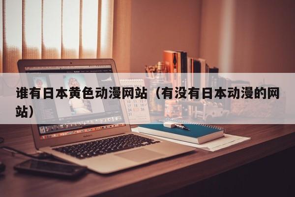 谁有日本黄色动漫网站（有没有日本动漫的网站）