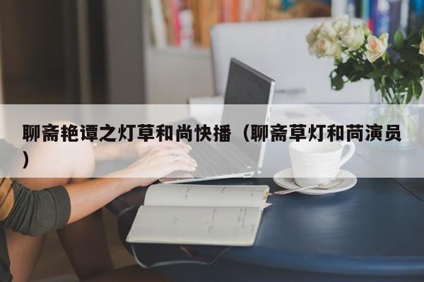 聊斋艳谭之灯草和尚快播（聊斋草灯和苘演员）