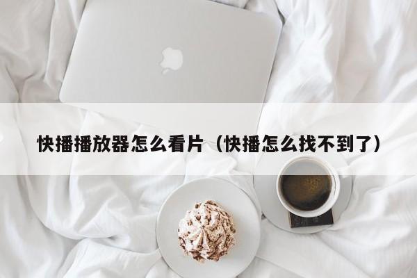 快播播放器怎么看片（快播怎么找不到了）