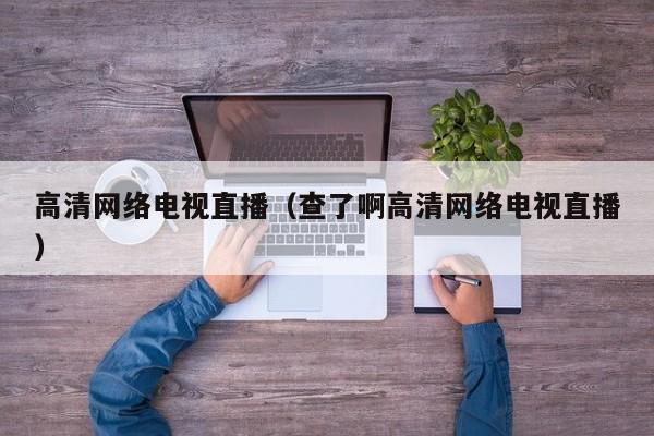 高清网络电视直播（查了啊高清网络电视直播）