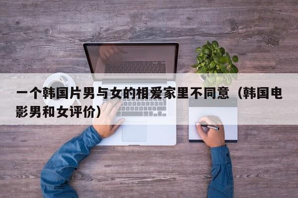 一个韩国片男与女的相爱家里不同意（韩国电影男和女评价）