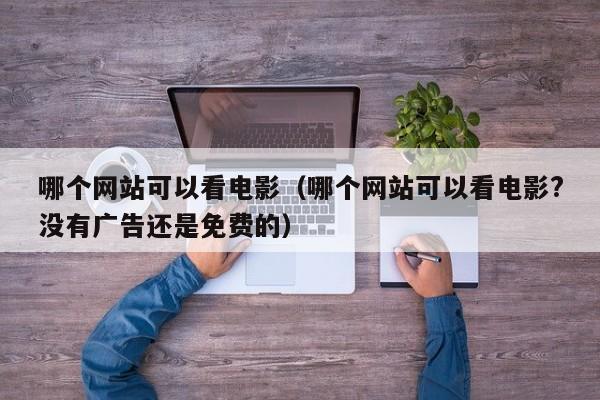 哪个网站可以看电影（哪个网站可以看电影?没有广告还是免费的）